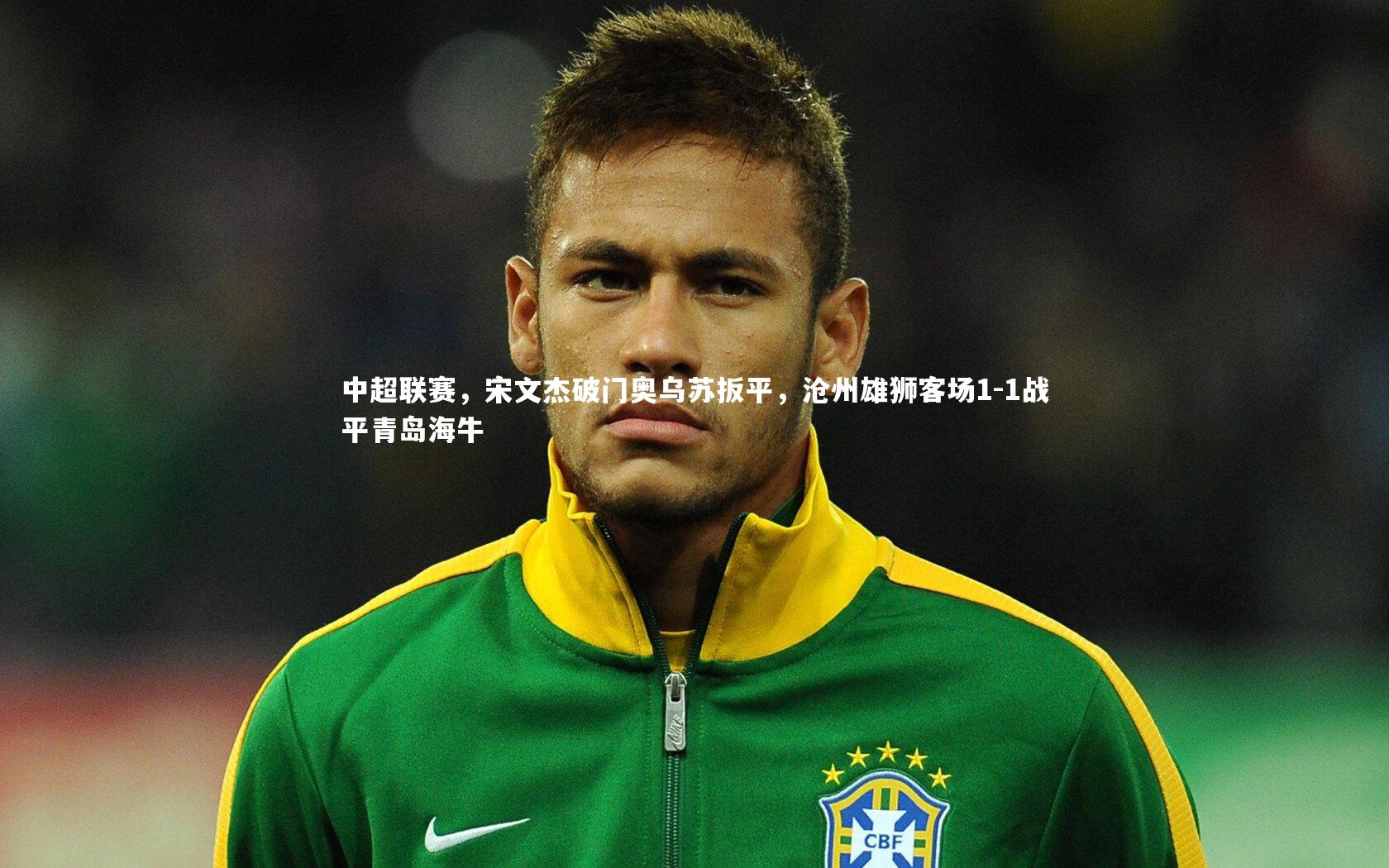 球王会_中超联赛，宋文杰破门奥乌苏扳平，沧州雄狮客场1-1战平青岛海牛