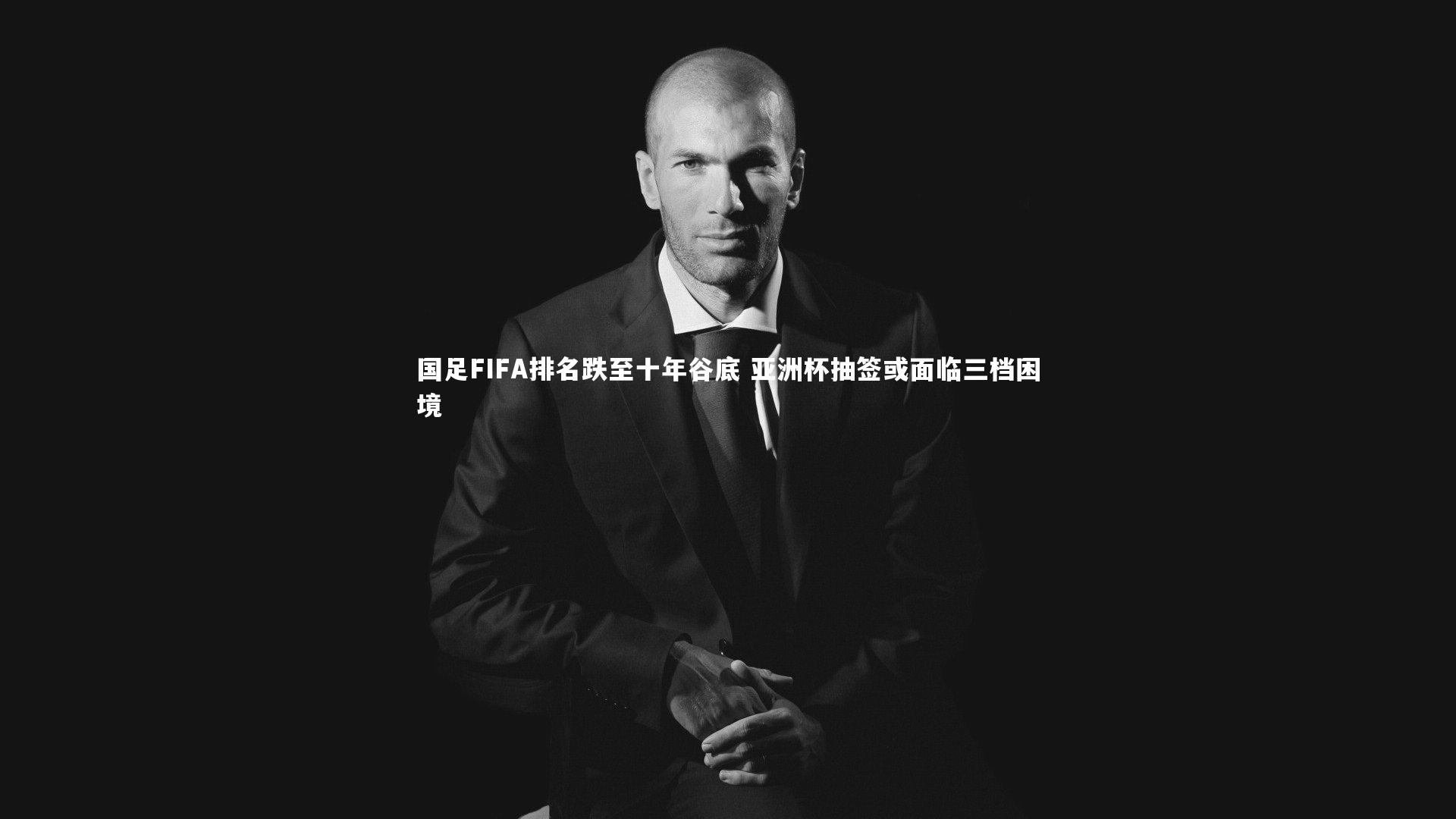 【球王会体育官方网站】国足FIFA排名跌至十年谷底 亚洲杯抽签或面临三档困境
