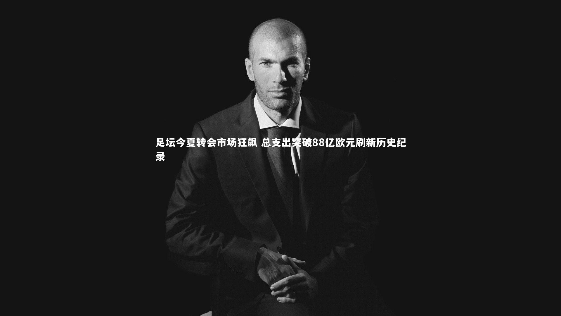 球王会官网-足坛今夏转会市场狂飙 总支出突破88亿欧元刷新历史纪录